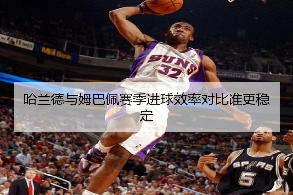 哈兰德与姆巴佩赛季进球效率对比谁更稳定