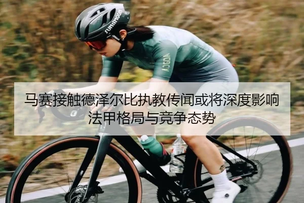马赛接触德泽尔比执教传闻或将深度影响法甲格局与竞争态势