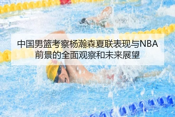 中国男篮考察杨瀚森夏联表现与NBA前景的全面观察和未来展望