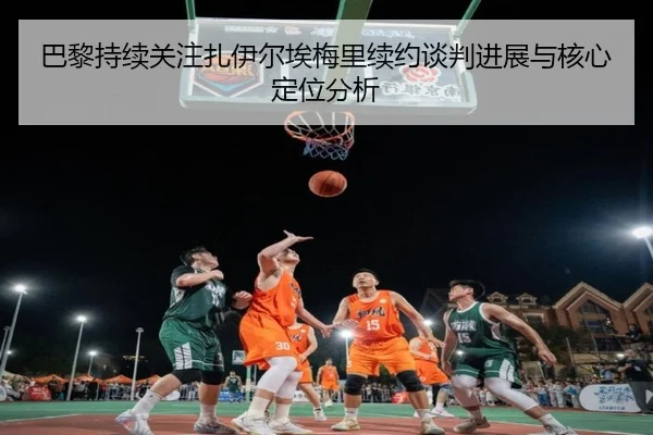 巴黎持续关注扎伊尔埃梅里续约谈判进展与核心定位分析
