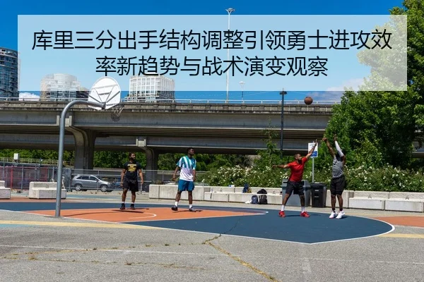 库里三分出手结构调整引领勇士进攻效率新趋势与战术演变观察