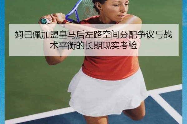 姆巴佩加盟皇马后左路空间分配争议与战术平衡的长期现实考验