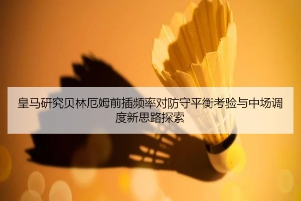 皇马研究贝林厄姆前插频率对防守平衡考验与中场调度新思路探索