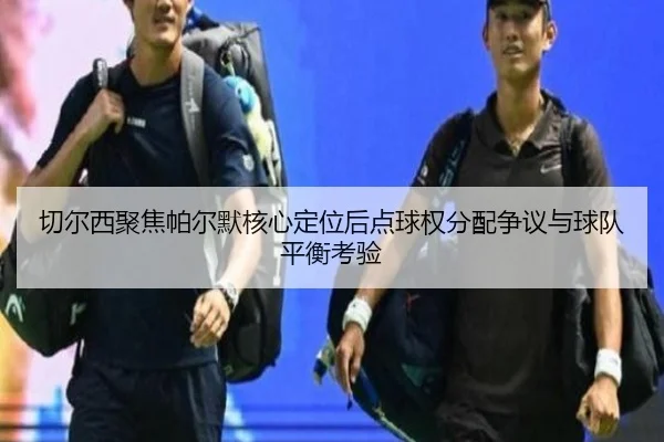切尔西聚焦帕尔默核心定位后点球权分配争议与球队平衡考验