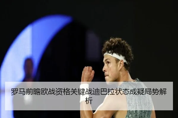罗马前瞻欧战资格关键战迪巴拉状态成疑局势解析