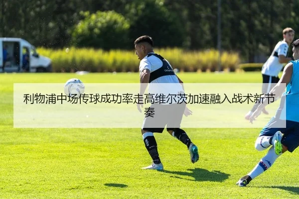 利物浦中场传球成功率走高维尔茨加速融入战术新节奏