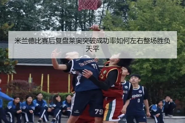 米兰德比赛后复盘莱奥突破成功率如何左右整场胜负天平